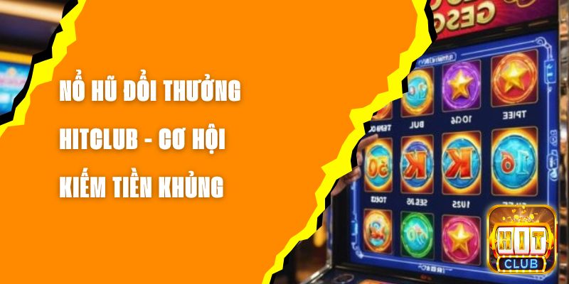 Nổ Hũ Đổi Thưởng Hitclub - Cơ Hội Kiếm Tiền Khủng